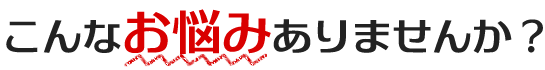 こんなお悩みありませんか？