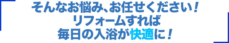 そんなお悩み、お任せください！リフォームすれば毎日の入浴が快適に！